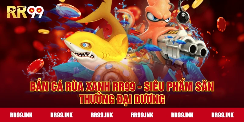 Bắn Cá Rùa Xanh RR99 - Siêu phẩm săn thưởng đại dương
